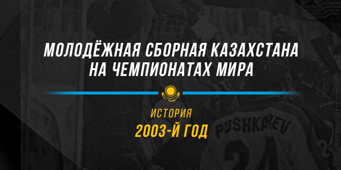 Молодёжная сборная Казахстана на чемпионатах мира. 2003 год. Первый в истории турнир в Казахстане